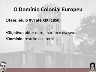 O Domínio Colonial Europeu
1a
fase: séulo XVI até XIX (1850)
•Objetivo: obter ouro, marfim e escravos
•Domínio: restrito ao litoral
 