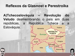 Reflexos da Glasnost e Perestroika
A)Tchecoslováquia – Revolução do
Veludo desmembrando o país em duas
repúblicas, a República Tcheca e a
Eslováquia.
 