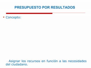 PRESUPUESTO POR RESULTADOS Concepto:  Asignar los recursos en función a las necesidades  del ciudadano. Metodología empleada:  Programación  Presupuestaria Estratégica, se identifican de manera adecuada las intervenciones mas eficientes y eficaces y se contribuye a mejorar la calidad del gasto.   