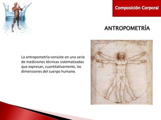 ANTROPOMETRÍA

La antropometría consiste en una serie
de mediciones técnicas sistematizadas
que expresan, cuantitativamente, las
dimensiones del cuerpo humano.

 