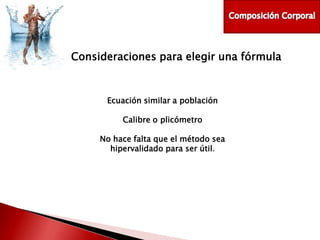 Consideraciones para elegir una fórmula

Ecuación similar a población
Calibre o plicómetro
No hace falta que el método sea
hipervalidado para ser útil.

 
