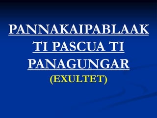 PANNAKAIPABLAAK
TI PASCUA TI
PANAGUNGAR
(EXULTET)
 