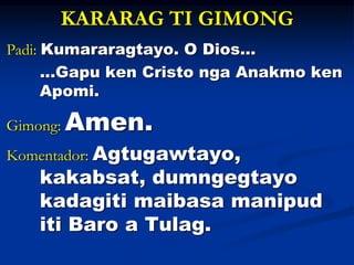 KARARAG TI GIMONG
Padi: Kumararagtayo. O Dios…
...Gapu ken Cristo nga Anakmo ken
Apomi.
Gimong: Amen.
Komentador: Agtugawt...