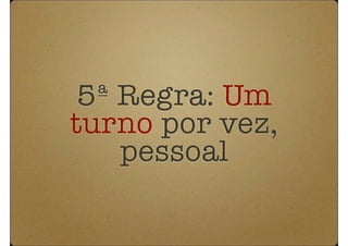 5ª Regra: Um
turno por vez,
    pessoal
 