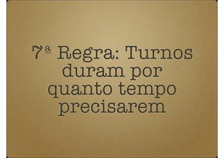 7ª Regra: Turnos
   duram por
 quanto tempo
   precisarem
 