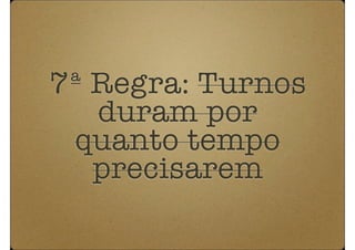 7ª Regra: Turnos
   duram por
 quanto tempo
   precisarem
 