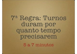 7ª Regra: Turnos
   duram por
 quanto tempo
   precisarem
   5 a 7 minutos
 