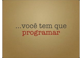 ...você tem que
   programar
 