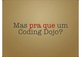 Mas pra que um
 Coding Dojo?
 