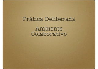 Prática Deliberada
   Ambiente
  Colaborativo
 