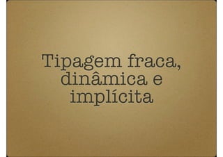 Tipagem fraca,
  dinâmica e
   implícita
 