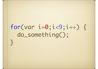 for(var i=0;i<9;i++) {
  do_something();
}
 