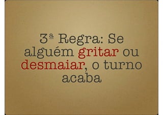 3ª Regra: Se
alguém gritar ou
desmaiar, o turno
     acaba
 