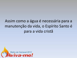 Assim como a água é necessária para a
manutenção da vida, o Espírito Santo é
         para a vida cristã
 