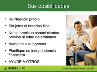 Sus posibilidades

• Su Negocio propio
• Sin jefes ni horarios fijos
• No se precisan conocimientos
  previos ni edad determinada
• Aumente sus ingresos
• Planifique su independencia
  financiera
• AYUDE A OTROS
 