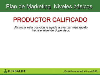 Plan de Marketing Niveles básicos


   Alcanzar esta posicion le ayuda a avanzar más rápido
               hacia el nivel de Supervisor.
 