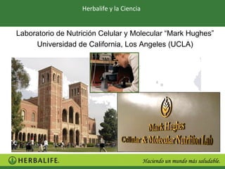 Herbalife y la Ciencia


Laboratorio de Nutrición Celular y Molecular “Mark Hughes”
     Universidad de California, Los Angeles (UCLA)
 