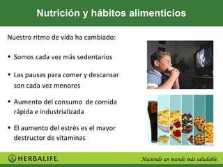 Nutrición y hábitos alimenticios

Nuestro ritmo de vida ha cambiado:

• Somos cada vez más sedentarios

• Las pausas para comer y descansar
  son cada vez menores

• Aumento del consumo de comida
  rápida e industrializada

• El aumento del estrés es el mayor
  destructor de vitaminas
 