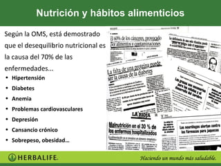 Nutrición y hábitos alimenticios

Según la OMS, está demostrado
que el desequilibrio nutricional es
la causa del 70% de las
enfermedades...
• Hipertensión
• Diabetes
• Anemia
• Problemas cardiovasculares
• Depresión
• Cansancio crónico
• Sobrepeso, obesidad…
 