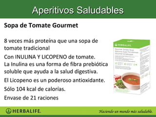 Aperitivos Saludables
Sopa de Tomate Gourmet

8 veces más proteína que una sopa de
tomate tradicional
Con INULINA Y LICOPENO de tomate.
La Inulina es una forma de fibra prebiótica
soluble que ayuda a la salud digestiva.
El Licopeno es un poderoso antioxidante.
Sólo 104 kcal de calorías.
Envase de 21 raciones
 