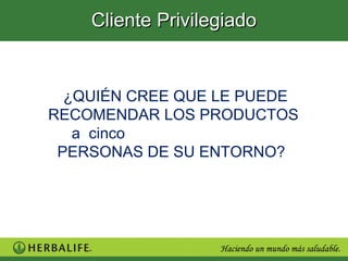 Cliente Privilegiado


  ¿QUIÉN CREE QUE LE PUEDE
RECOMENDAR LOS PRODUCTOS
   a cinco
 PERSONAS DE SU ENTORNO?
 