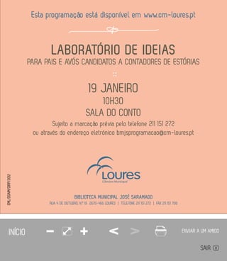 Esta programação está disponível em www.cm-loures.pt



       LABORATÓRIO DE IDEIAS
PARA PAIS E AVÓS CANDIDATOS A CONTADORES DE ESTÓRIAS
                        ::
                    16 JUNHO
                      10H30
                  SALA DO CONTO
 