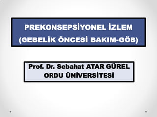 PREKONSEPSİYONEL İZLEM
(GEBELİK ÖNCESİ BAKIM-GÖB)
Prof. Dr. Sebahat ATAR GÜREL
ORDU ÜNİVERSİTESİ
 