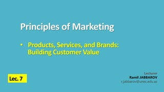 Principles of Marketing
Lecturer
Ramil JABBAROV
r.jabbarov@unec.edu.az
Lec. 7
• Products, Services, and Brands:
Building Customer Value
 