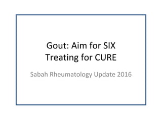 Gout: Aim for SIX
Treating for CURE
Sabah Rheumatology Update 2016
 
