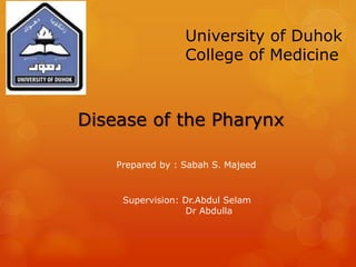 University of Duhok
College of Medicine
Disease of the Pharynx
Prepared by : Sabah S. Majeed
Supervision: Dr.Abdul Selam
Dr Abdulla
 