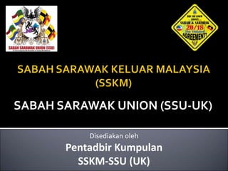 SABAH SARAWAK UNION (SSU-UK)
Disediakan oleh
Pentadbir Kumpulan
SSKM-SSU (UK)
 