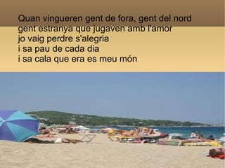 Quan vingueren gent de fora, gent del nord
gent estranya que jugaven amb l'amor
jo vaig perdre s'alegria
i sa pau de cada ...