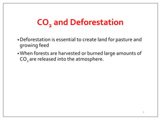 CO2 and Deforestation
•Deforestation is essential to create land for pasture and
growing feed
•When forests are harvested or burned large amounts of
CO2 are released into the atmosphere.
8
 