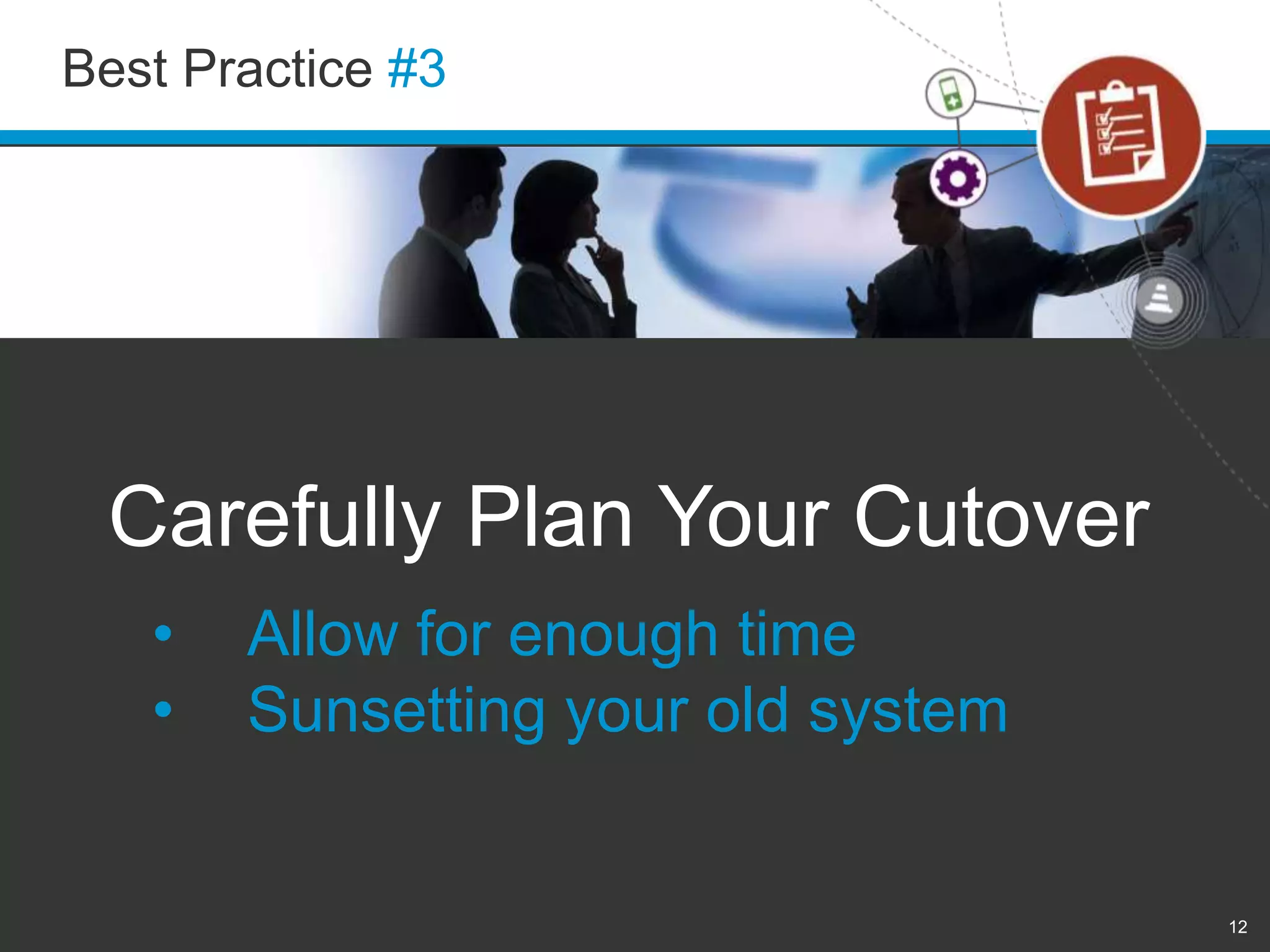 Best Practice #3 
12 
Carefully Plan Your Cutover 
• Allow for enough time 
• Sunsetting your old system 
 