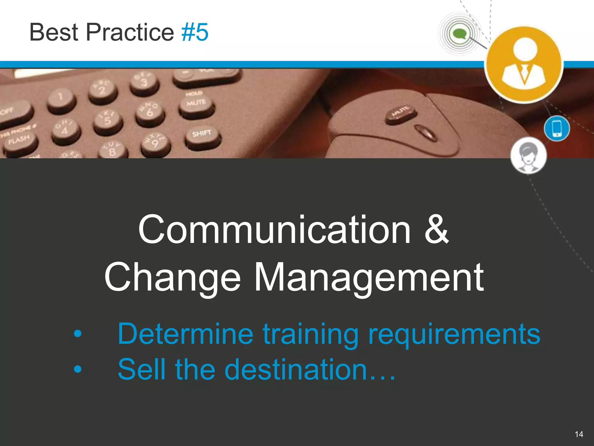 Best Practice #5 
14 
Communication & 
Change Management 
• Determine training requirements 
• Sell the destination… 
 