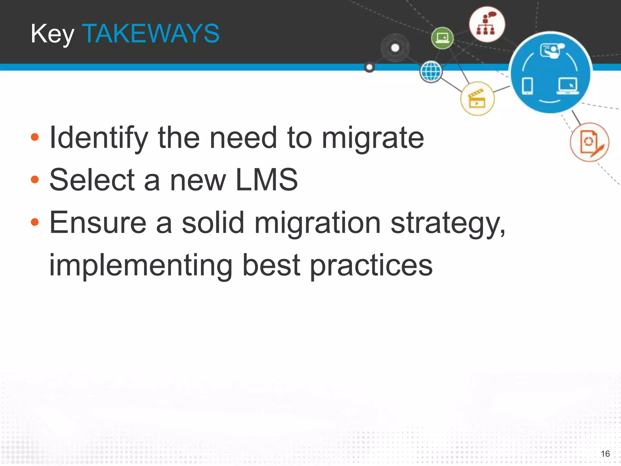 Key TAKEWAYS 
16 
• Identify the need to migrate 
• Select a new LMS 
• Ensure a solid migration strategy, 
implementing best practices 
 
