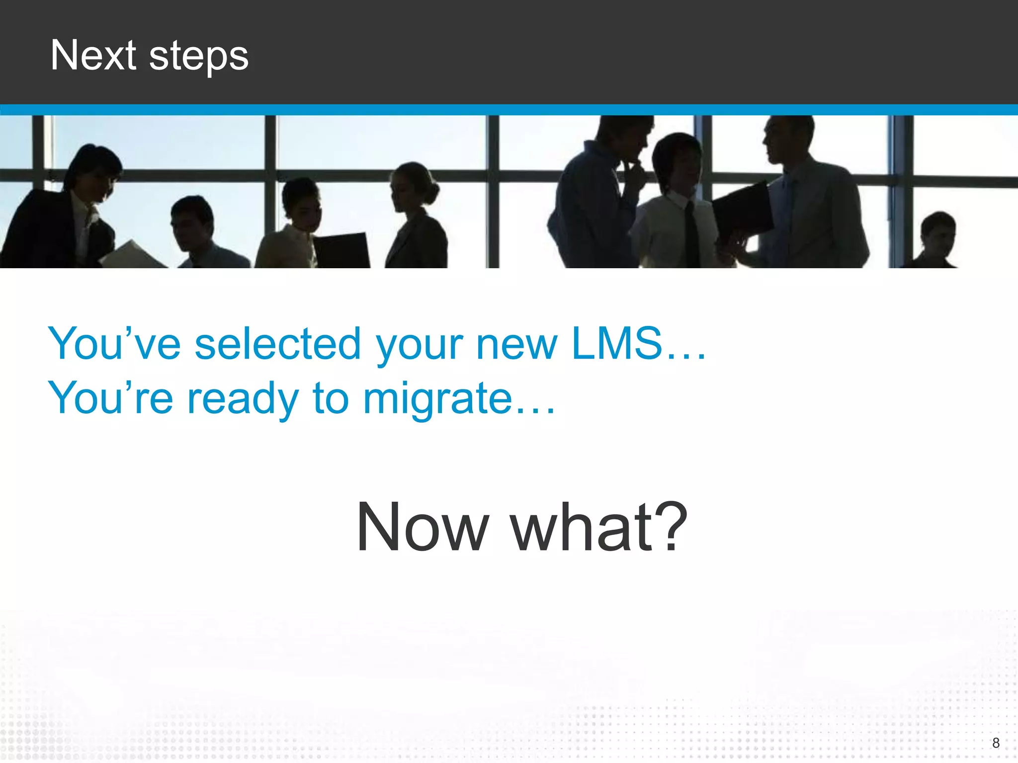 Next steps 
8 
You’ve selected your new LMS… 
You’re ready to migrate… 
Now what? 
 