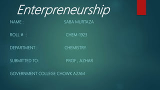 Enterpreneurship
NAME : SABA MURTAZA
ROLL # : CHEM-1923
DEPARTMENT : CHEMISTRY
SUBMITTED TO: PROF , AZHAR
GOVERNMENT COLLEGE CHOWK AZAM
 