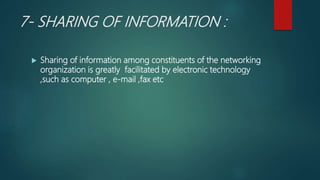 7- SHARING OF INFORMATION :
 Sharing of information among constituents of the networking
organization is greatly facilitated by electronic technology
,such as computer , e-mail ,fax etc
 
