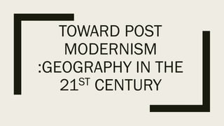 TOWARD POST
MODERNISM
:GEOGRAPHY IN THE
21ST CENTURY
 