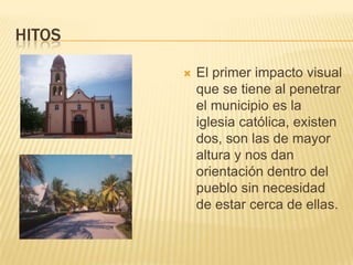 HitosEl primer impacto visual que se tiene al penetrar el municipio es la iglesia católica, existen dos, son las de mayor altura y nos dan orientación dentro del pueblo sin necesidad de estar cerca de ellas.