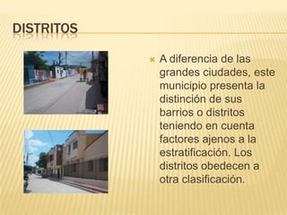 DistritosA diferencia de las grandes ciudades, este municipio presenta la distinción de sus barrios o distritos teniendo en cuenta factores ajenos a la estratificación. Los distritos obedecen a otra clasificación. 