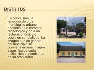 DistritosEn conclusión, la jerarquía de orden morfológico urbano obedece a un carácter cronológico y no a un factor económico o social en su totalidad. La imagen que se genera del municipio se convierte en una imagen especifica de cada edificación dependiendo de su propietario.