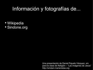 Información y fotografías de... Wikipedia Sindone.org Una presentación de Daniel Pajuelo Vázquez, sm para la clase de Religión – “Las imágenes de Jesús” http://smdani.marianistas.org 