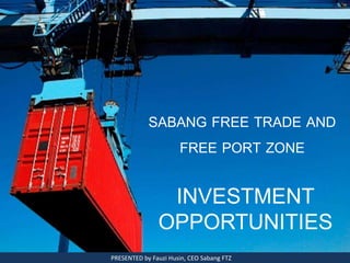 SABANG FREE TRADE AND
FREE PORT ZONE
INVESTMENT
OPPORTUNITIES
PRESENTED by Fauzi Husin, CEO Sabang FTZ
 