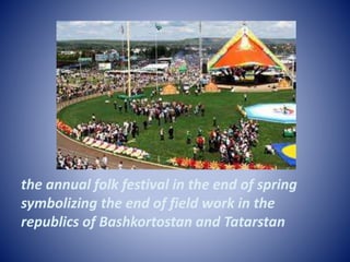 the annual folk festival in the end of spring
symbolizing the end of field work in the
republics of Bashkortostan and Tatarstan