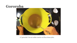 Gororoba
A “gororoba” do seu sabão caseiro vai ficar desse jeito.
 