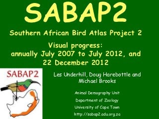 SABAP2
Southern African Bird Atlas Project 2
           Visual progress:
annually July 2007 to July 2012, and
          22 December 2012
            Les Underhill, Doug Harebottle and
                     Michael Brooks

                    Animal Demography Unit
                    Department of Zoology
                    University of Cape Town
                    http://sabap2.adu.org.za
 