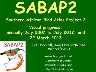 SABAP2
Southern African Bird Atlas Project 2
           Visual progress:
annually July 2007 to July 2012, and
           22 March 2013
            Les Underhill, Doug Harebottle and
                     Michael Brooks

                    Animal Demography Unit
                    Department of Zoology
                    University of Cape Town
                    http://sabap2.adu.org.za
 