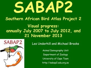 SABAP2

Southern African Bird Atlas Project 2

Visual progress:
annually July 2007 to July 2012, and
21 November 2013
Les Underhill and Michael Brooks
Animal Demography Unit

Department of Zoology
University of Cape Town
http://sabap2.adu.org.za

 